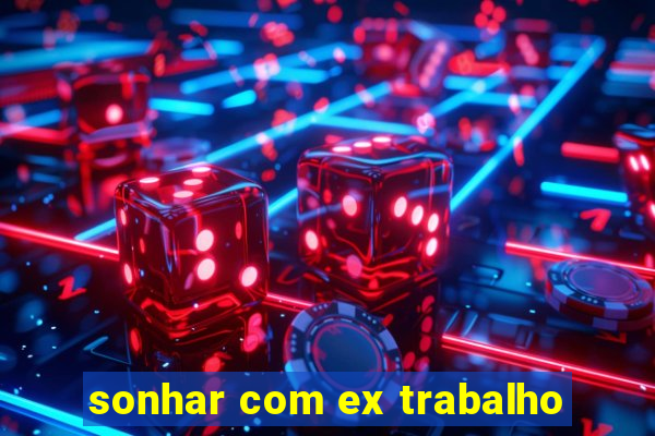 sonhar com ex trabalho